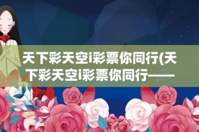 ​天下彩天空i彩票你同行(天下彩天空i彩票你同行——打造最专业的彩票平台)